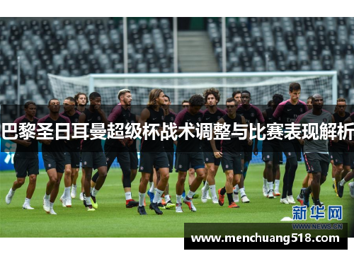 巴黎圣日耳曼超级杯战术调整与比赛表现解析 巴黎圣日耳曼超级杯战术调整与比赛表现解析